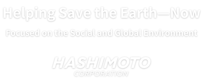 What the earth can do now. Seriously Thinking about the Social Environment and the Global Environment ｜ HASHIMOTO CORPORATION