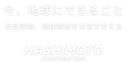 今、地球にできること。社会環境、地球環境を本気で考える｜HASHIMOTO CORPORATION